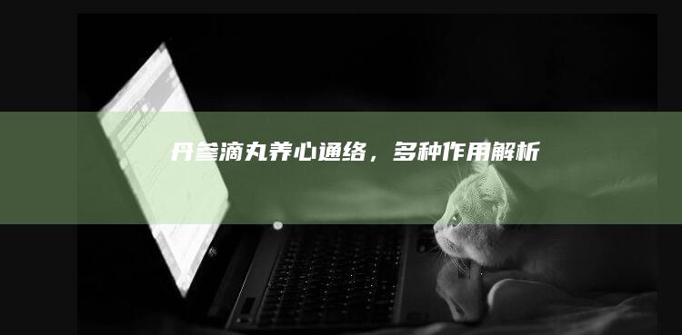 丹参滴丸：养心通络，多种作用解析