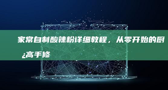 家常自制酸辣粉详细教程，从零开始的厨房高手修炼！